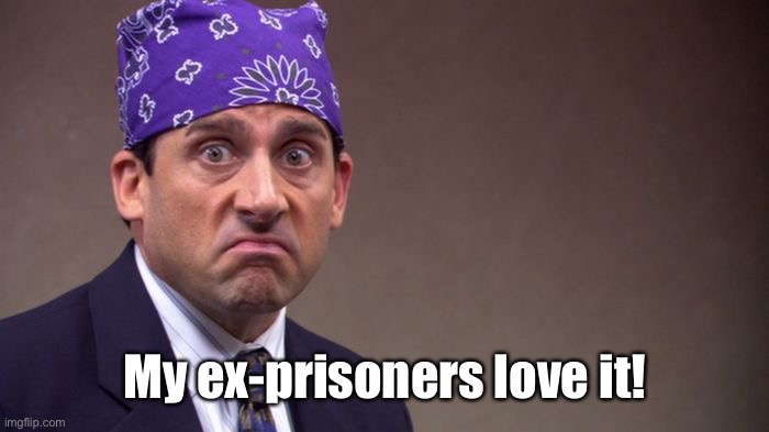 Prison mike | My ex-prisoners love it! | image tagged in prison mike | made w/ Imgflip meme maker