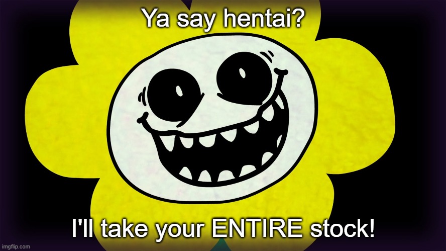 f l o w e y | Ya say hentai? I'll take your ENTIRE stock! | image tagged in undertale,me irl,hentai,oof | made w/ Imgflip meme maker