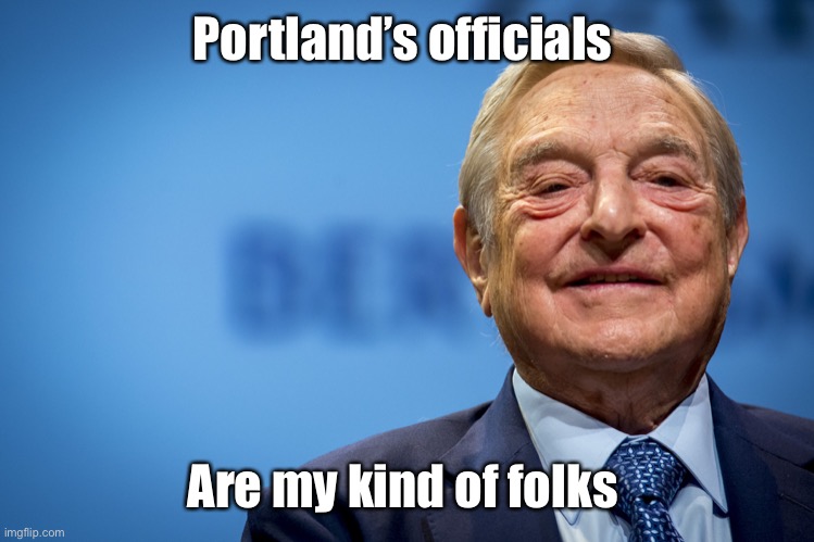 Gleeful George Soros | Portland’s officials Are my kind of folks | image tagged in gleeful george soros | made w/ Imgflip meme maker