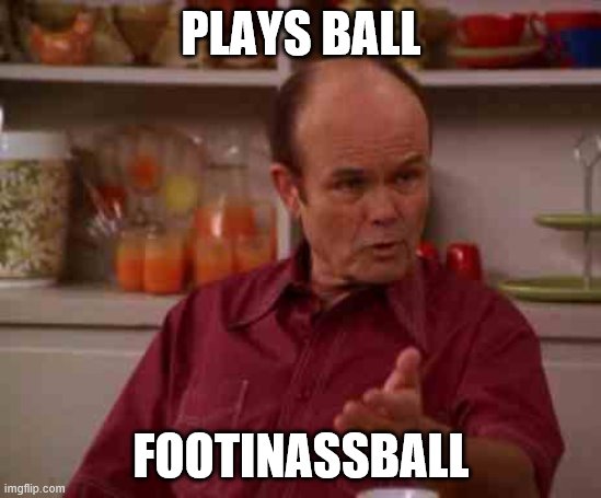 He'd be the (insert all time great's name here) of that | PLAYS BALL; FOOTINASSBALL | image tagged in red foreman,jokes,football | made w/ Imgflip meme maker