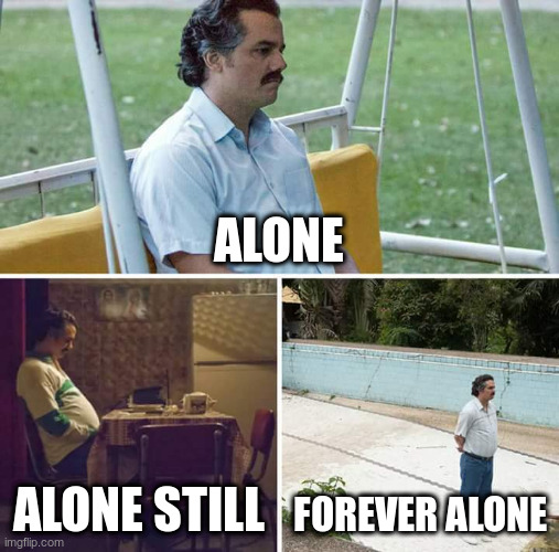 Sad Pablo | ALONE; ALONE STILL; FOREVER ALONE | image tagged in memes,sad pablo escobar | made w/ Imgflip meme maker