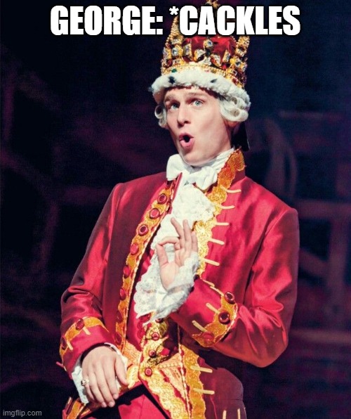 King George from Hamilton | GEORGE: *CACKLES | image tagged in king george from hamilton | made w/ Imgflip meme maker