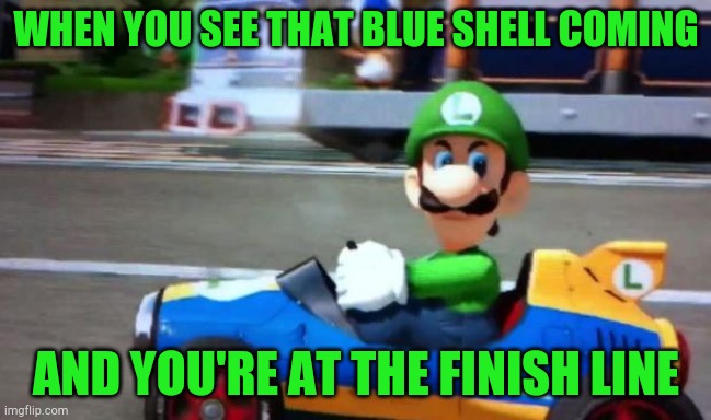 Reign of Luigi ep. 1 go kart | WHEN YOU SEE THAT BLUE SHELL COMING; AND YOU'RE AT THE FINISH LINE | image tagged in luigi death stare | made w/ Imgflip meme maker