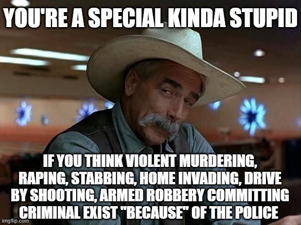 AOC I'm lookin at you | YOU'RE A SPECIAL KINDA STUPID; IF YOU THINK VIOLENT MURDERING, RAPING, STABBING, HOME INVADING, DRIVE BY SHOOTING, ARMED ROBBERY COMMITTING CRIMINAL EXIST "BECAUSE" OF THE POLICE | image tagged in special kind of stupid,criminals | made w/ Imgflip meme maker