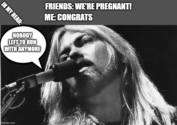 Prego | FRIENDS: WE'RE PREGNANT! IN MY HEAD:; ME: CONGRATS; NOBODY LEFT TO RUN WITH ANYMORE | image tagged in funny memes | made w/ Imgflip meme maker