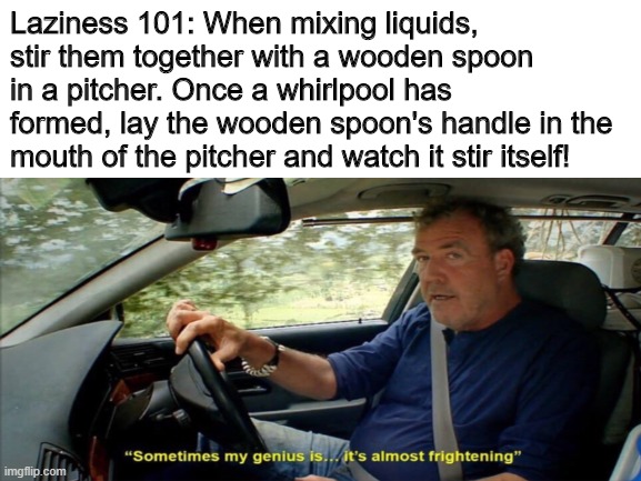 Working to be lazy | Laziness 101: When mixing liquids, stir them together with a wooden spoon in a pitcher. Once a whirlpool has formed, lay the wooden spoon's handle in the mouth of the pitcher and watch it stir itself! | image tagged in sometimes my genius is it's almost frightening,laziness | made w/ Imgflip meme maker