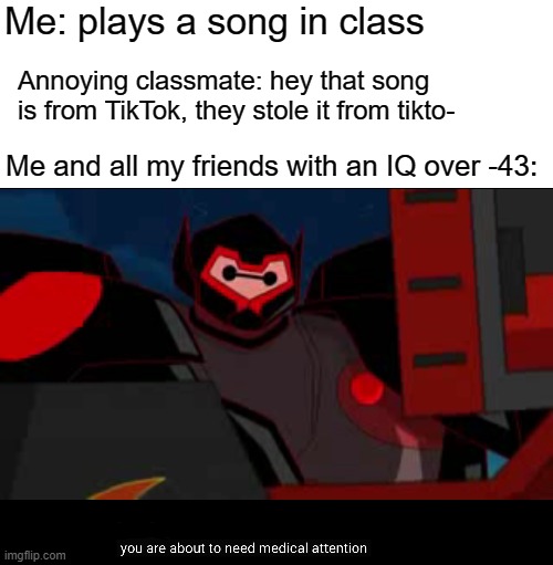 TIKTOK SUCKS | Me: plays a song in class; Annoying classmate: hey that song is from TikTok, they stole it from tikto-; Me and all my friends with an IQ over -43: | image tagged in you are about to need medical attention | made w/ Imgflip meme maker