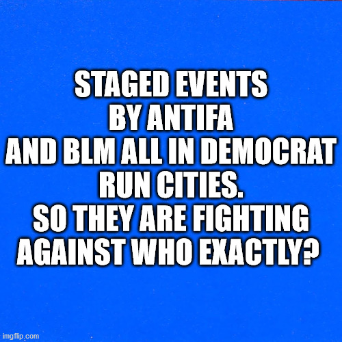 They riot only in Democrat cities | STAGED EVENTS BY ANTIFA
AND BLM ALL IN DEMOCRAT RUN CITIES.
SO THEY ARE FIGHTING AGAINST WHO EXACTLY? | image tagged in antifa,blm,democrats,staged riots,fake outrage,liars | made w/ Imgflip meme maker