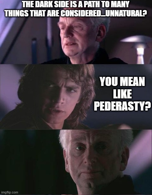 Ugh, Emperor Pervert | THE DARK SIDE IS A PATH TO MANY THINGS THAT ARE CONSIDERED...UNNATURAL? YOU MEAN LIKE PEDERASTY? | image tagged in palpatine unnatural | made w/ Imgflip meme maker