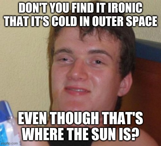 WatchData brought me here. | DON'T YOU FIND IT IRONIC THAT IT'S COLD IN OUTER SPACE; EVEN THOUGH THAT'S WHERE THE SUN IS? | image tagged in memes,10 guy,outer space,temperature | made w/ Imgflip meme maker