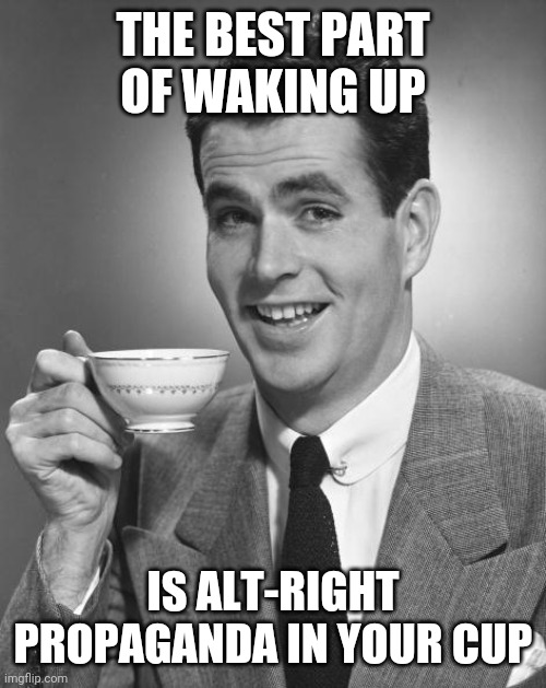 Man drinking coffee | THE BEST PART OF WAKING UP IS ALT-RIGHT PROPAGANDA IN YOUR CUP | image tagged in man drinking coffee | made w/ Imgflip meme maker