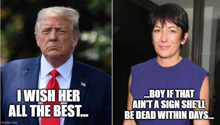 Ho Hum | ...BOY IF THAT AIN'T A SIGN SHE'LL BE DEAD WITHIN DAYS... I WISH HER ALL THE BEST... | image tagged in trump,maxwell | made w/ Imgflip meme maker