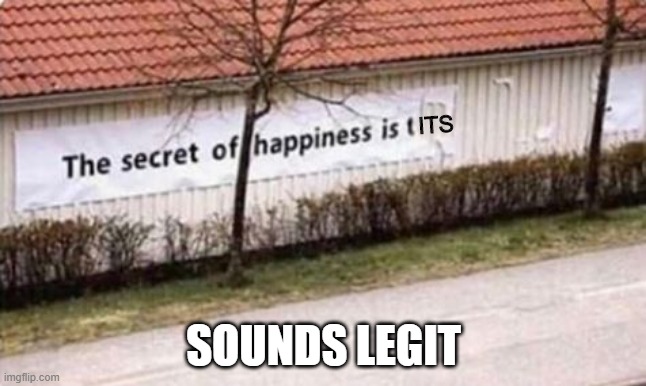 It's a Sign | ITS; SOUNDS LEGIT | image tagged in happiness | made w/ Imgflip meme maker