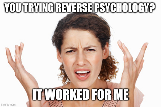 Indignant | YOU TRYING REVERSE PSYCHOLOGY? IT WORKED FOR ME | image tagged in indignant | made w/ Imgflip meme maker