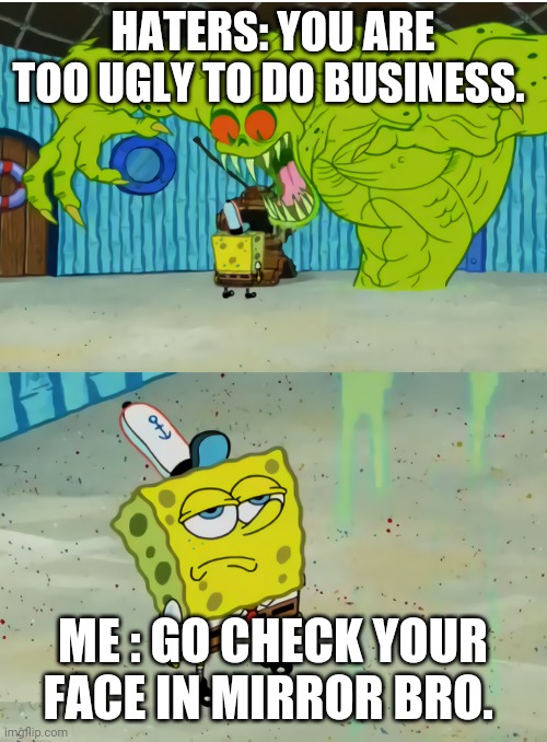 Haters speaks | HATERS: YOU ARE TOO UGLY TO DO BUSINESS. ME : GO CHECK YOUR FACE IN MIRROR BRO. | image tagged in sponge bob,funny,swag,haters,business,entertainment | made w/ Imgflip meme maker