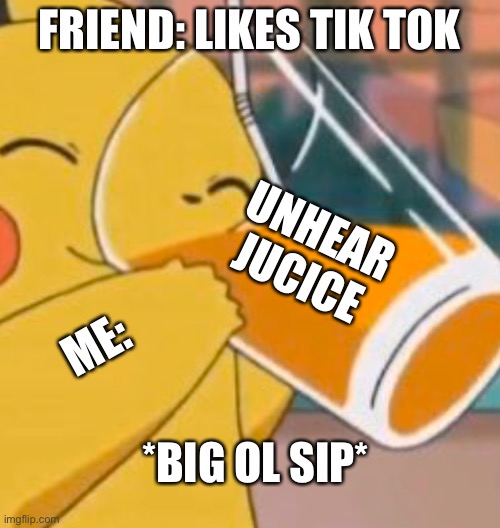 Pikachu dinking juice | FRIEND: LIKES TIK TOK; UNHEAR JUCICE; ME:; *BIG OL SIP* | image tagged in pikachu dinking juice | made w/ Imgflip meme maker
