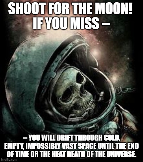 miss the moon | SHOOT FOR THE MOON! 
IF YOU MISS --; -- YOU WILL DRIFT THROUGH COLD, EMPTY, IMPOSSIBLY VAST SPACE UNTIL THE END OF TIME OR THE HEAT DEATH OF THE UNIVERSE. | image tagged in miss the moon | made w/ Imgflip meme maker