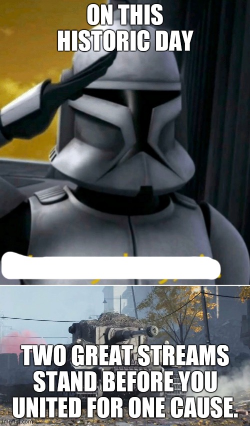 ON THIS HISTORIC DAY; TWO GREAT STREAMS STAND BEFORE YOU UNITED FOR ONE CAUSE. | image tagged in it is my duty sir,tiger 237 | made w/ Imgflip meme maker