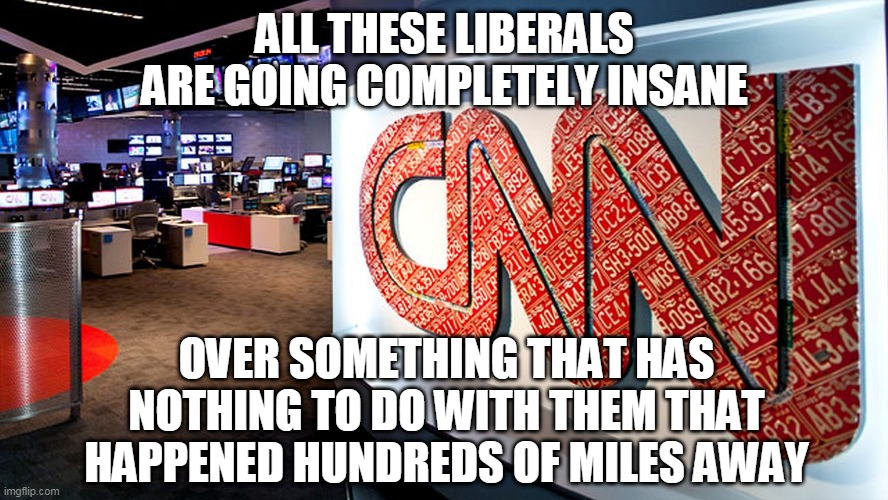 CNN KEEPS THEM ALL GOING | ALL THESE LIBERALS ARE GOING COMPLETELY INSANE; OVER SOMETHING THAT HAS NOTHING TO DO WITH THEM THAT HAPPENED HUNDREDS OF MILES AWAY | image tagged in cnn,cnn fake news,riots | made w/ Imgflip meme maker