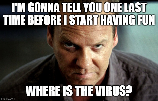 Angry Jack Bauer | I'M GONNA TELL YOU ONE LAST TIME BEFORE I START HAVING FUN; WHERE IS THE VIRUS? | image tagged in angry jack bauer | made w/ Imgflip meme maker