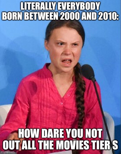 Greta Thunberg how dare you | LITERALLY EVERYBODY BORN BETWEEN 2000 AND 2010: HOW DARE YOU NOT OUT ALL THE MOVIES TIER S | image tagged in greta thunberg how dare you | made w/ Imgflip meme maker