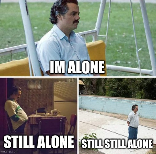 alone for a 100 hours | IM ALONE; STILL ALONE; STILL STILL ALONE | image tagged in memes,sad pablo escobar | made w/ Imgflip meme maker
