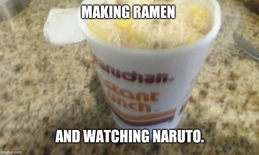 Making ramen. | MAKING RAMEN; AND WATCHING NARUTO. | made w/ Imgflip meme maker