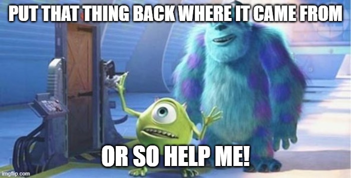 put that thing back where it came from | PUT THAT THING BACK WHERE IT CAME FROM OR SO HELP ME! | image tagged in put that thing back where it came from | made w/ Imgflip meme maker