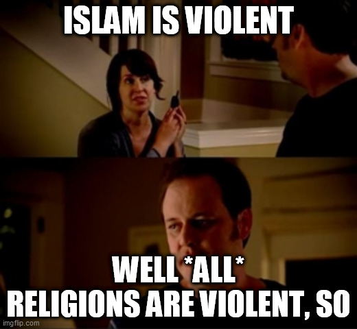 What religion DOESN'T have violent verses? | ISLAM IS VIOLENT; WELL *ALL* RELIGIONS ARE VIOLENT, SO | image tagged in wife phone guy so,religion,violence,violent verses,verses,religious | made w/ Imgflip meme maker