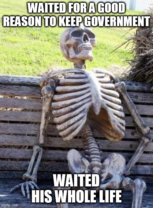 Spoiler Alert: There IS No Good Reason | WAITED FOR A GOOD REASON TO KEEP GOVERNMENT; WAITED HIS WHOLE LIFE | image tagged in memes,waiting skeleton,government,anti government,anti-government,politics | made w/ Imgflip meme maker