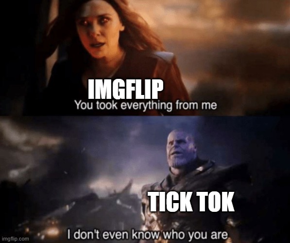 TickTok V IMGLIP |  IMGFLIP; TICK TOK | image tagged in you took everything from me - i don't even know who you are | made w/ Imgflip meme maker