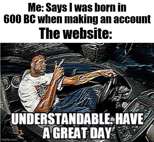 UNDERSTANDABLE, HAVE A GREAT DAY | Me: Says I was born in 600 BC when making an account; The website: | image tagged in understandable have a great day | made w/ Imgflip meme maker