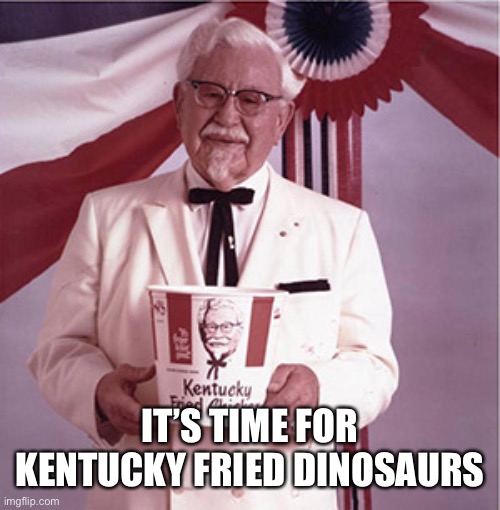 KFC Colonel Sanders | IT’S TIME FOR KENTUCKY FRIED DINOSAURS | image tagged in kfc colonel sanders | made w/ Imgflip meme maker