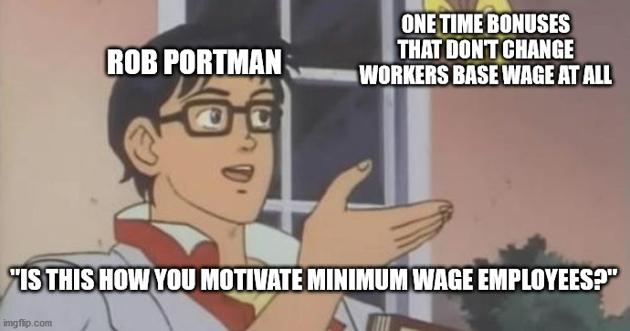 Rob Portman Bonus | ONE TIME BONUSES THAT DON'T CHANGE WORKERS BASE WAGE AT ALL; ROB PORTMAN; "IS THIS HOW YOU MOTIVATE MINIMUM WAGE EMPLOYEES?" | image tagged in is this a pigeon,ohio,rob portman,politics,political meme | made w/ Imgflip meme maker