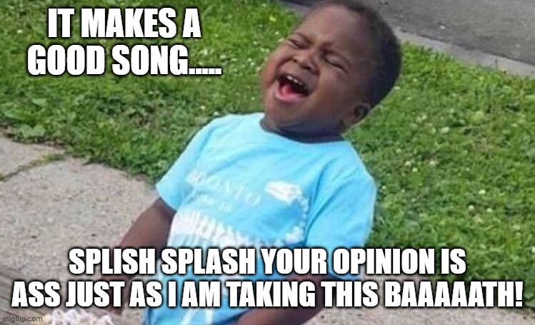 Black Boy Blue Shirt Singing | IT MAKES A GOOD SONG..... SPLISH SPLASH YOUR OPINION IS ASS JUST AS I AM TAKING THIS BAAAAATH! | image tagged in black boy blue shirt singing | made w/ Imgflip meme maker