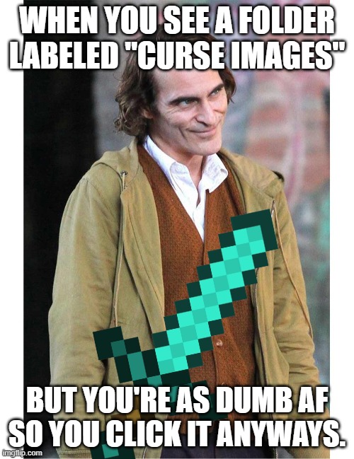 When you see cursed images ... | WHEN YOU SEE A FOLDER LABELED "CURSE IMAGES"; BUT YOU'RE AS DUMB AF SO YOU CLICK IT ANYWAYS. | image tagged in cursed image | made w/ Imgflip meme maker