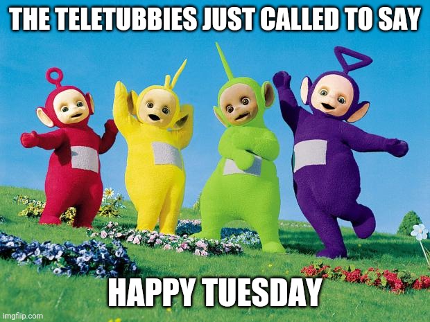 teletubbies | THE TELETUBBIES JUST CALLED TO SAY; HAPPY TUESDAY | image tagged in teletubbies | made w/ Imgflip meme maker