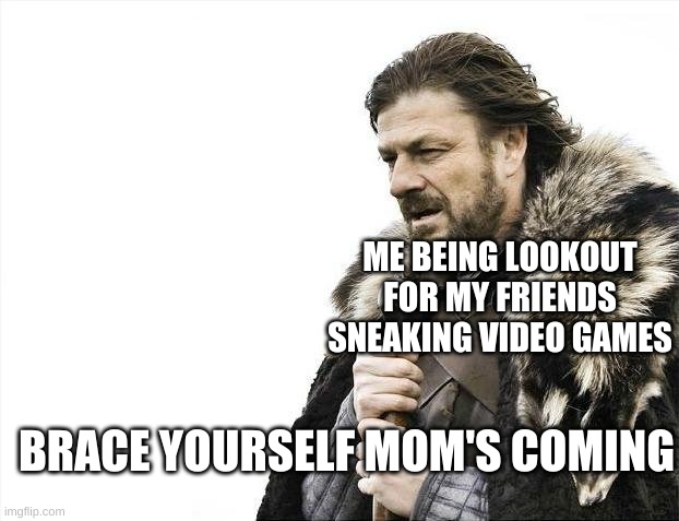 she comming.... | ME BEING LOOKOUT FOR MY FRIENDS SNEAKING VIDEO GAMES; BRACE YOURSELF MOM'S COMING | image tagged in memes,brace yourselves x is coming | made w/ Imgflip meme maker