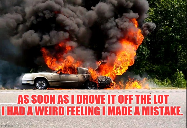 Bad Automobile Investment | AS SOON AS I DROVE IT OFF THE LOT I HAD A WEIRD FEELING I MADE A MISTAKE. | image tagged in car,fire,i-95,car on fire | made w/ Imgflip meme maker