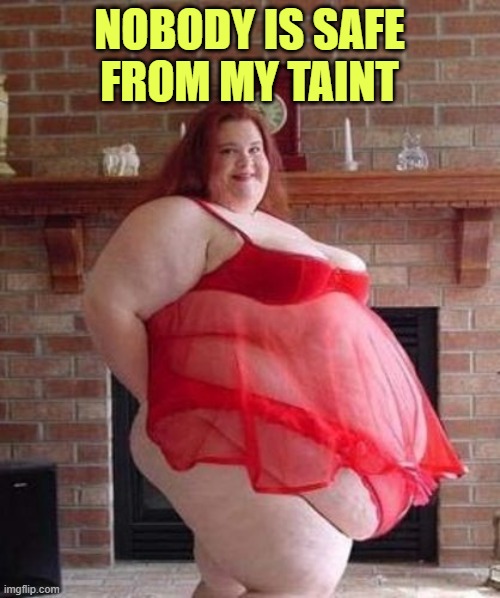 Obese Woman | NOBODY IS SAFE FROM MY TAINT | image tagged in obese woman | made w/ Imgflip meme maker