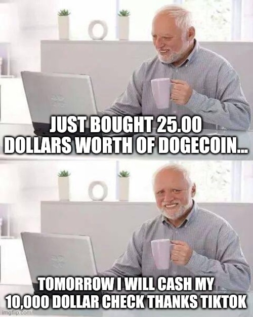 Hide the Pain Harold | JUST BOUGHT 25.00 DOLLARS WORTH OF DOGECOIN... TOMORROW I WILL CASH MY 10,000 DOLLAR CHECK THANKS TIKTOK | image tagged in memes,hide the pain harold | made w/ Imgflip meme maker