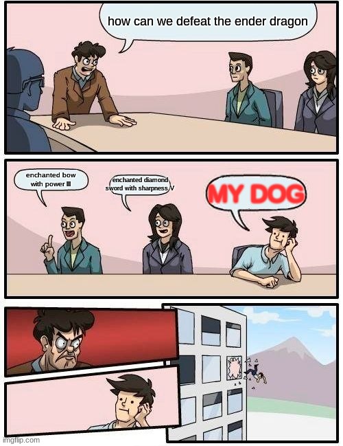 my dog against the ender dragon idea | how can we defeat the ender dragon; enchanted diamond sword with sharpness V; enchanted bow with power lll; MY DOG | image tagged in memes,boardroom meeting suggestion,minecraft | made w/ Imgflip meme maker