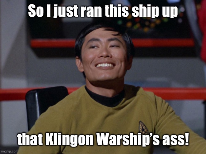 Sulu smug | So I just ran this ship up that Klingon Warship’s ass! | image tagged in sulu smug | made w/ Imgflip meme maker