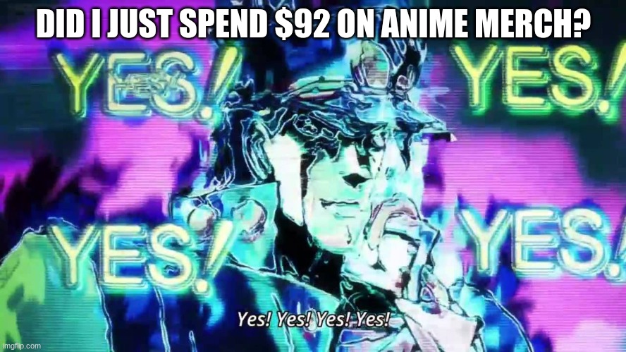 But I had gift cards soo- | DID I JUST SPEND $92 ON ANIME MERCH? | image tagged in anime yes yes yes yes,i had gift cards | made w/ Imgflip meme maker