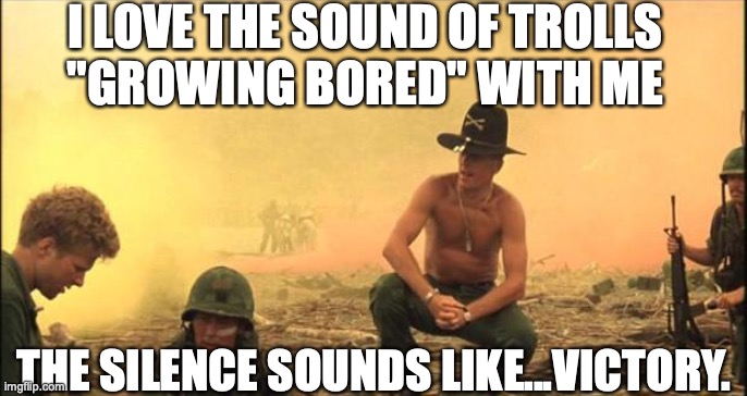 I love the smell of napalm in the morning | I LOVE THE SOUND OF TROLLS
"GROWING BORED" WITH ME THE SILENCE SOUNDS LIKE...VICTORY. | image tagged in i love the smell of napalm in the morning | made w/ Imgflip meme maker