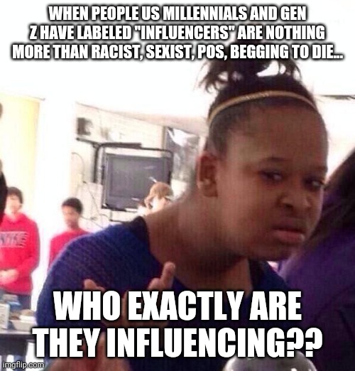 Black Girl Wat | WHEN PEOPLE US MILLENNIALS AND GEN Z HAVE LABELED "INFLUENCERS" ARE NOTHING MORE THAN RACIST, SEXIST, POS, BEGGING TO DIE... WHO EXACTLY ARE THEY INFLUENCING?? | image tagged in memes,black girl wat,what,who,tik tok,youtubers | made w/ Imgflip meme maker