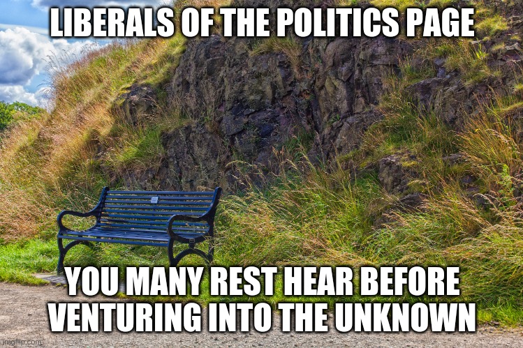 Rest here | LIBERALS OF THE POLITICS PAGE; YOU MANY REST HEAR BEFORE VENTURING INTO THE UNKNOWN | image tagged in politics | made w/ Imgflip meme maker