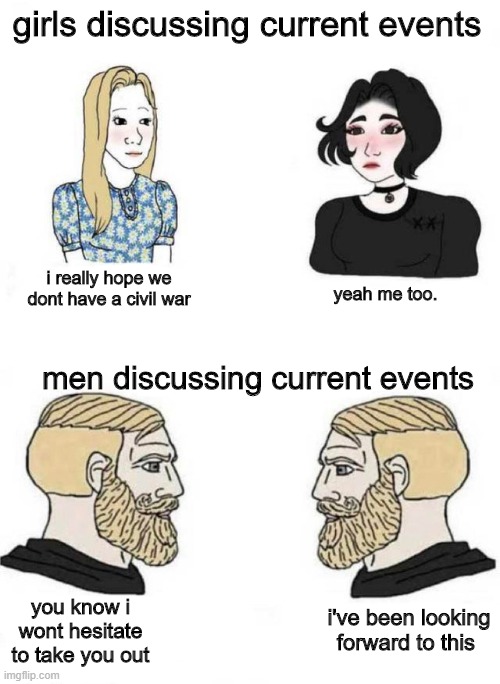 Its True. | girls discussing current events; i really hope we dont have a civil war; yeah me too. men discussing current events; i've been looking forward to this; you know i wont hesitate to take you out | image tagged in civil war | made w/ Imgflip meme maker