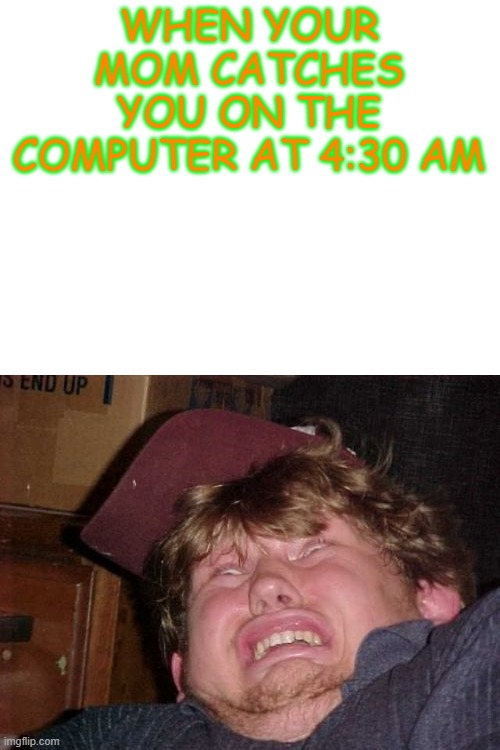 I think I have a relationship with this template |  WHEN YOUR MOM CATCHES YOU ON THE COMPUTER AT 4:30 AM | image tagged in memes,wtf | made w/ Imgflip meme maker