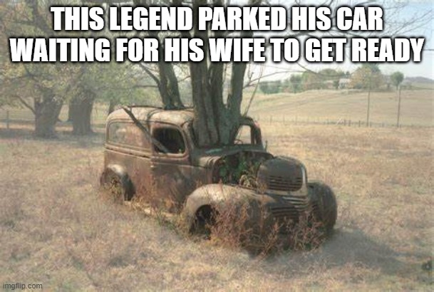 wife problems | THIS LEGEND PARKED HIS CAR WAITING FOR HIS WIFE TO GET READY | image tagged in memes | made w/ Imgflip meme maker